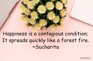 Happiness is a contagious condition; It spreads quickly like a forest fire.
~Sucharita