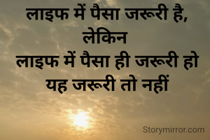लाइफ में पैसा जरूरी है, लेकिन 
लाइफ में पैसा ही जरूरी हो यह जरूरी तो नहीं