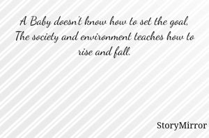 A Baby doesn't know how to set the goal,
The society and environment teaches how to rise and fall.