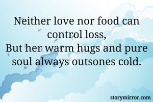 Neither love nor food can control loss,
But her warm hugs and pure soul always outsones cold.
