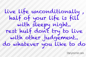 live life unconditionally , half of your life is fill with sleepy night..
rest hulf don't try to live with other judgement..
do whatever you like to do