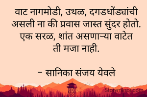 वाट नागमोडी, उथळ, दगडधोंड्यांची असली ना की प्रवास जास्त सुंदर होतो. एक सरळ, शांत असणाऱ्या वाटेत
ती मजा नाही.

- सानिका संजय येवले