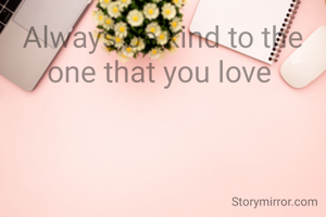 Always be kind to the one that you love 
