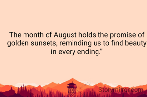The month of August holds the promise of golden sunsets, reminding us to find beauty in every ending.”

