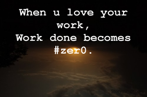 When u love your work,
Work done becomes #zer0.