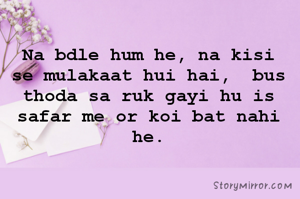 Na bdle hum he, na kisi se mulakaat hui hai,  bus thoda sa ruk gayi hu is safar me or koi bat nahi he.