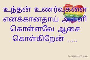 உந்தன் உணர்வுகளை எனக்கானதாய் அள்ளி கொள்ளவே ஆசை கொள்கிறேன் .....