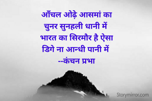 

आँचल ओढ़े आसमां का
चुनर सुनहली धानी में 
भारत का सिरमौर है ऐसा
डिगे ना आन्धी पानी में 
--कंचन प्रभा