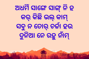 ଅଧର୍ମି ସାଙ୍ଗେ ସାଙ୍ଗ୍ ନି ହ
କର୍ କିଛି ଭଲ୍ କାମ୍
ସବୁ ନ ତୋର୍ ଚର୍ଚ୍ଚା ହଉ
ଦୁନିଆ ନେ ରହୁ ନାଁମ୍