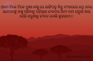 ଆମେ ଟିକେ ଟିକେ ଦୁଃଖ କଷ୍ଟ ରେ ଭାଙ୍ଗିପଡୁ କିନ୍ତୁ ସଂସାରରେ ଜନ୍ମ ନେଇ  ଭଗବାନଙ୍କୁ କଷ୍ଟ ସହିବାକୁ ପଡ଼ିଥିଲା ଜୀବନର ଅନ୍ୟ ନାମ ଯନ୍ତ୍ରଣା ଆଉ ସେହି ଯନ୍ତ୍ରଣାକୁ ଜୀବନ ବୋଲି କୁହାଯାଏ।।