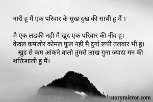 नारी हू मैं एक परिवार के सुख दुख की साथी हू मैं ।
 
मै एक लडकी नही मै खुद एक परिवार की नींव हू।
केवल कमजोर कोमल फूल नही मै दुर्गा रूपी तलवार भी हू।
   खुद सेे कम आंकने वालो तुमसे लाख गुना ज्यादा मन की शक्तिशाली हू मैं। 
