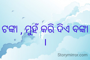 ଟଙ୍କା , ମୁହଁ କରି ଦିଏ ବଙ୍କା ।