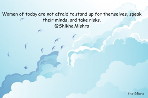 Women of today are not afraid to stand up for themselves, speak their minds, and take risks.
@Shikha Mishra