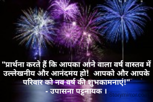 "प्रार्थना करते हैं कि आपका आने वाला वर्ष वास्तव में उल्लेखनीय और आनंदमय हो!  आपको और आपके परिवार को नव वर्ष की शुभकामनाएं!"
- उपासना पट्टनायक ।