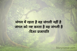 जंगल में रहता है वह जंगली नहीं है 
जंगल को नष्ट करता है वह जंगली है
-दिशा प्रजापति