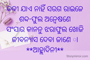 କବୀ ଯାଏ ନାହିଁ ସରଗ ରାଇଜେ
ଶବ୍ଦ-ଫୁଲ ଅନ୍ବେଷଣେ
ସଂସାର କାନନୁ ଝରାଫୁଲ ଖୋଜି
ଜୀବନ୍ୟାସ ଦେବା ଜାଣେ ା
**ଆହ୍ଲାଦିନୀ**
