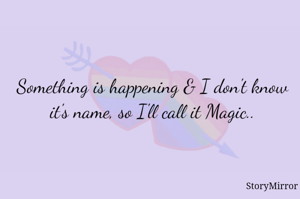 Something is happening & I don't know it's name, so I'll call it Magic..