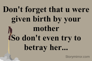 Don't forget that u were given birth by your mother
So don't even try to betray her...
