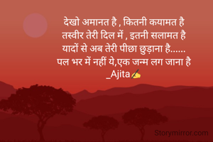 देखो अमानत है , कितनी कयामत है
तस्वीर तेरी दिल में , इतनी सलामत है
यादों से अब तेरी पीछा छुड़ाना है......
पल भर में नहीं ये,एक जन्म लग जाना है
_Ajita✍