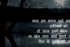 काश हम समज पाते इस दुनिया की हकीकत को,
तो आज इतने बेबस ना होते,
ना खेल पाता कोई हमारे जसबातोसे और  दिल के तुकडे भी ना होते..