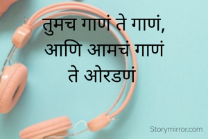 तुमच गाणं ते गाणं,
आणि आमचं गाणं
ते ओरडणं 
