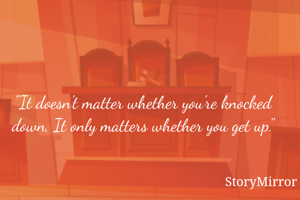 "It doesn't matter whether you're knocked down, It only matters whether you get up."
