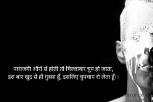 नाराजगी औरों से होती तो चिल्लाकर चुप हो जाता,
इस बार खुद से ही गुस्सा हूँ, इसलिए चुपचाप रो लेता हूँ।।