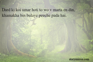 Dard ki koi umar hoti to wo v marta en din,
khamakha bin bulaye peeche pada hai.
