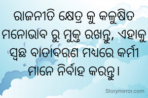 ରାଜନୀତି କ୍ଷେତ୍ର କୁ କଳୁଷିତ ମନୋଭାବ ରୁ ମୁକ୍ତ ରଖନ୍ତୁ, ଏହାକୁ ସ୍ବଛ ବାତାବରଣ ମଧ୍ୟରେ କର୍ମୀ ମାନେ ନିର୍ବାହ କରନ୍ତୁ।