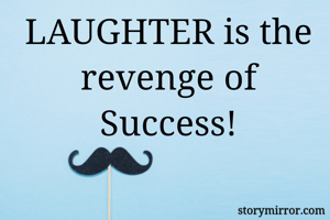 LAUGHTER is the revenge of Success!
