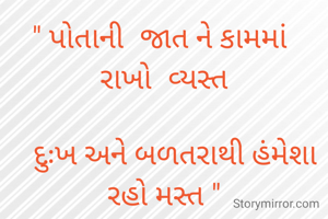 " પોતાની  જાત ને કામમાં  રાખો  વ્યસ્ત

   દુઃખ અને બળતરાથી હંમેશા રહો મસ્ત "

