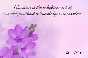 Education is the enlightenment of knowledge,without it knowledge is incomplete .