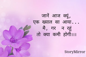 जानें आज क्यूं,
एक ख्याल सा आया...
मै, गर  न रहूं
तो क्या कमी होगी।।।