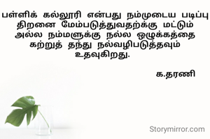 பள்ளிக் கல்லூரி என்பது நம்முடைய படிப்பு திறனை மேம்படுத்துவதற்க்கு மட்டும் அல்ல நம்மளுக்கு நல்ல ஒழுக்கத்தை கற்றுத் தந்து நல்வழிபடுத்தவும் உதவுகிறது. 

                          க.தரணி