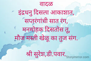 वादळ
इंद्रधनु दिसला आकाशात,
सप्तरंगांची सात रंग,
मनमोहक दिसतोस तू,
मौज मस्ती खेळू का तुज संग.

श्री सुरेश,डी.पवार.