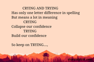             CRYING AND TRYING
Has only one letter difference in spelling
But means a lot in meaning
             CRYING
Collapse our confidence
             TRYING
Build our confidence

So keep on TRYING....,