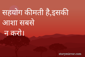 सहयोग कीमती है,इसकी आशा सबसे
 न करो।