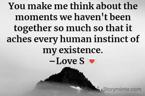 You make me think about the moments we haven't been together so much so that it aches every human instinct of my existence.
–Love S 💌