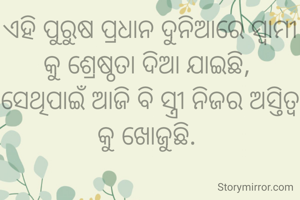 ଏହି ପୁରୁଷ ପ୍ରଧାନ ଦୁନିଆରେ ସ୍ୱାମୀ କୁ ଶ୍ରେଷ୍ଠତା ଦିଆ ଯାଇଛି, 
ସେଥିପାଇଁ ଆଜି ବି ସ୍ତ୍ରୀ ନିଜର ଅସ୍ତିତ୍ୱ କୁ ଖୋଜୁଛି. 