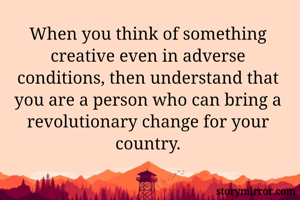  
When you think of something creative even in adverse conditions, then understand that you are a person who can bring a revolutionary change for your country.