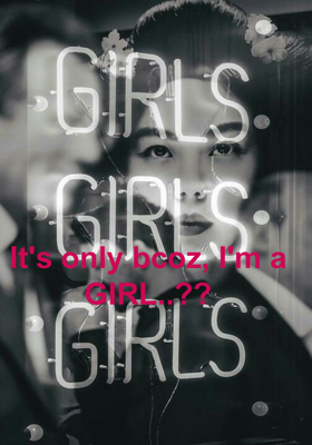 It's only bcoz, I'm a GIRL..??