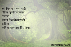 स्त्री शिवाय माणूस नाही
जीवन जुळविण्यासाठी
उज्वला 
आनंद मिळविण्यासाठी 
कविता
कविता करण्यासाठी प्रतिभा!

