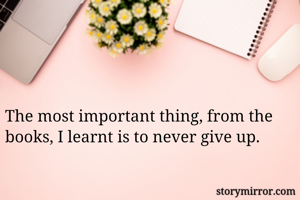 The most important thing, from the books, I learnt is to never give up. 