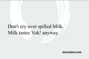 Don't cry over spilled Milk. 
Milk tastes Yuk! anyway.