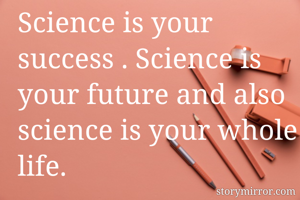 Science is your success . Science is your future and also science is your whole life.