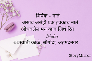    
शिर्षक - नातं हक्काचं          
  शिर्षक - नातं                    असावं असंही एक हक्काचं नातं
   ओथंबलेलं मन व्हावं जिथं रितं
         Writer
  ©®स्वाती काळे ,श्रीगोंदा, अहमदनगर