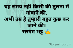 यह समय नहीं किसी की तुलना में गांवाने की,
अभी उम्र है तुम्हारी बहुत कुछ कर जाने की।
सरगम भट्ट ✍️