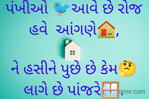 પંખીઓ 🐦આવે છે રોજ હવે  આંગણે🏠,

ને હસીને પુછે છે કેમ🤔 લાગે છે પાંજરે🪟.