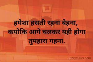 हमेशा हसती रहना बेहना, 
कयोकि आगे चलकर यही होगा तुमहारा गहना.