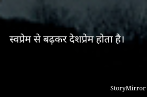 स्वप्रेम से बढ़कर देशप्रेम होता है। 